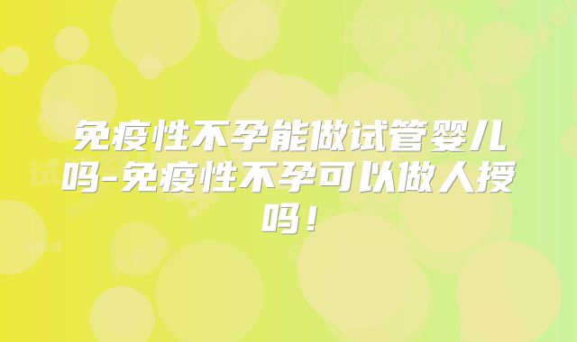 免疫性不孕能做试管婴儿吗-免疫性不孕可以做人授吗！