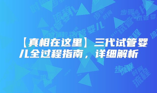 【真相在这里】三代试管婴儿全过程指南，详细解析