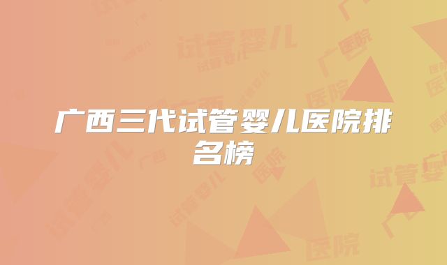 广西三代试管婴儿医院排名榜