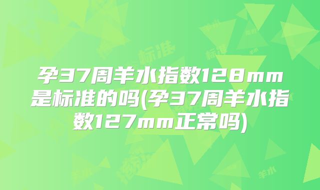 孕37周羊水指数128mm是标准的吗(孕37周羊水指数127mm正常吗)