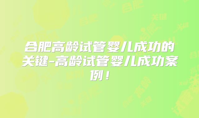 合肥高龄试管婴儿成功的关键-高龄试管婴儿成功案例！