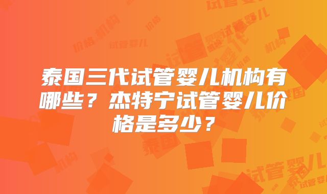 泰国三代试管婴儿机构有哪些？杰特宁试管婴儿价格是多少？