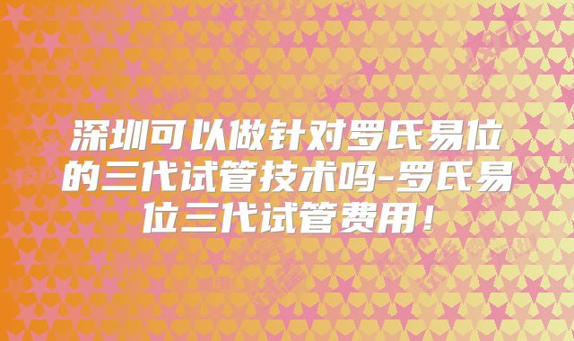 深圳可以做针对罗氏易位的三代试管技术吗-罗氏易位三代试管费用!