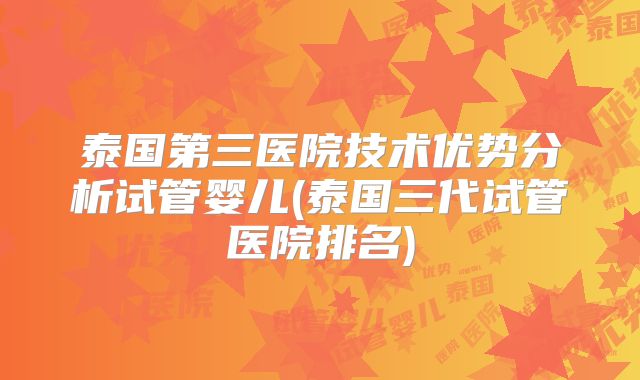 泰国第三医院技术优势分析试管婴儿(泰国三代试管医院排名)
