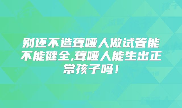 别还不造聋哑人做试管能不能健全,聋哑人能生出正常孩子吗！
