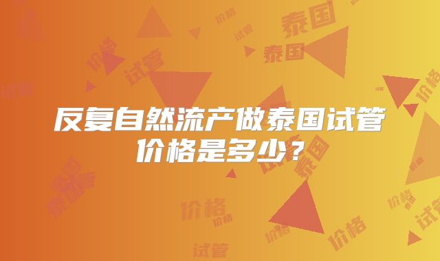 反复自然流产做泰国试管价格是多少?