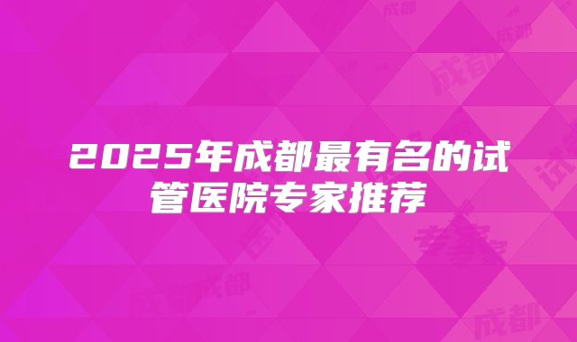 2025年成都最有名的试管医院专家推荐