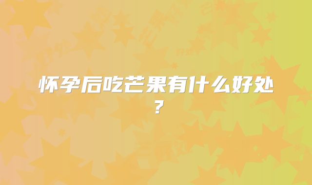 怀孕后吃芒果有什么好处？