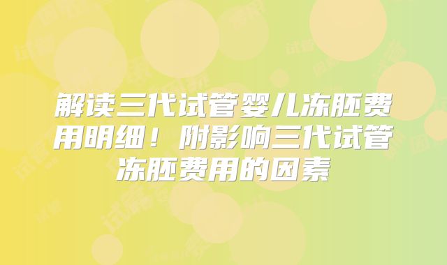 解读三代试管婴儿冻胚费用明细！附影响三代试管冻胚费用的因素
