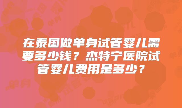 在泰国做单身试管婴儿需要多少钱？杰特宁医院试管婴儿费用是多少？