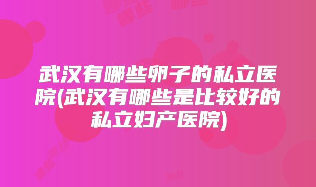 武汉有哪些卵子的私立医院(武汉有哪些是比较好的私立妇产医院)