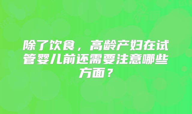 除了饮食，高龄产妇在试管婴儿前还需要注意哪些方面？