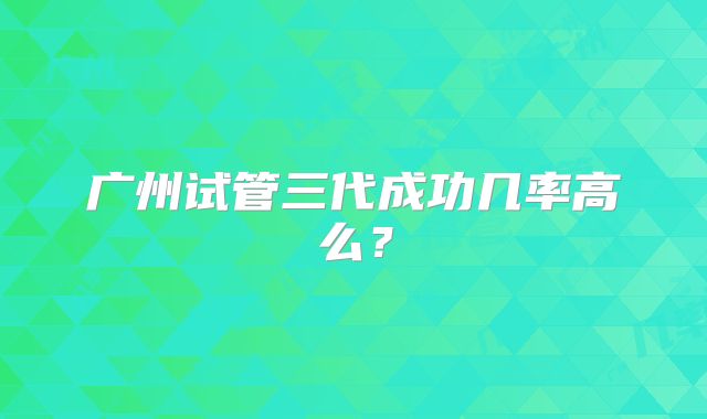 广州试管三代成功几率高么？
