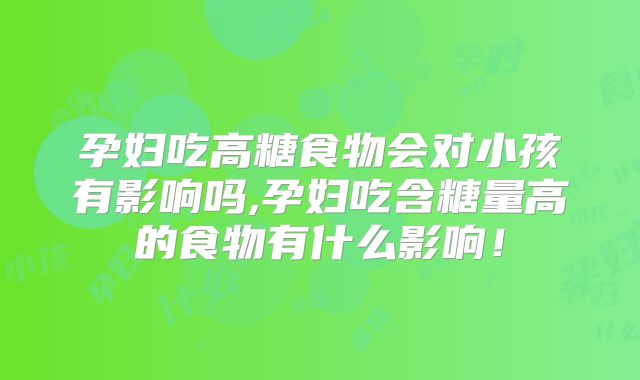 孕妇吃高糖食物会对小孩有影响吗,孕妇吃含糖量高的食物有什么影响！