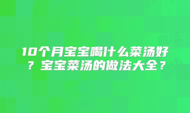 10个月宝宝喝什么菜汤好?宝宝菜汤的做法大全?