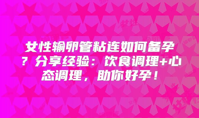 女性输卵管粘连如何备孕？分享经验：饮食调理+心态调理，助你好孕！