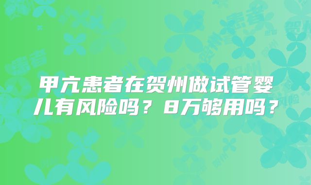 甲亢患者在贺州做试管婴儿有风险吗？8万够用吗？