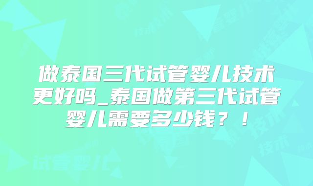 做泰国三代试管婴儿技术更好吗_泰国做第三代试管婴儿需要多少钱?!