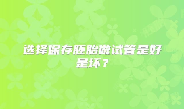选择保存胚胎做试管是好是坏？