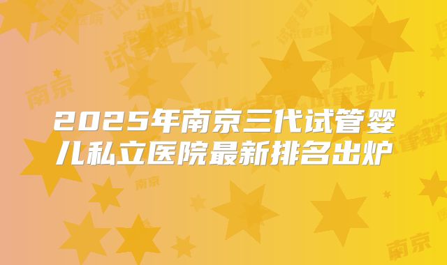 2025年南京三代试管婴儿私立医院最新排名出炉