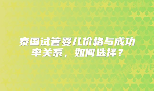 泰国试管婴儿价格与成功率关系,如何选择?