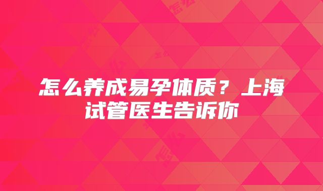 怎么养成易孕体质？上海试管医生告诉你