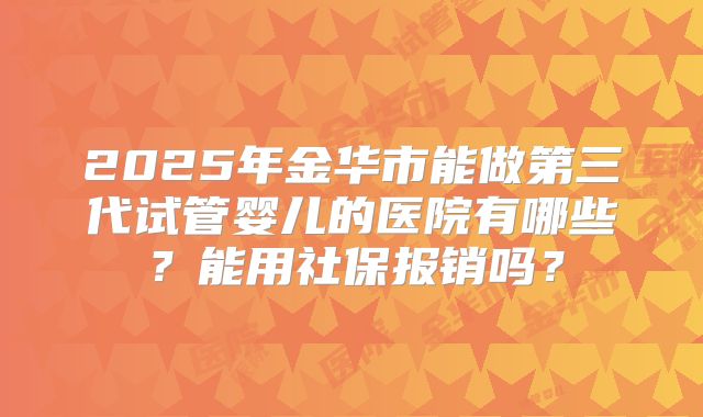 2025年金华市能做第三代试管婴儿的医院有哪些？能用社保报销吗？