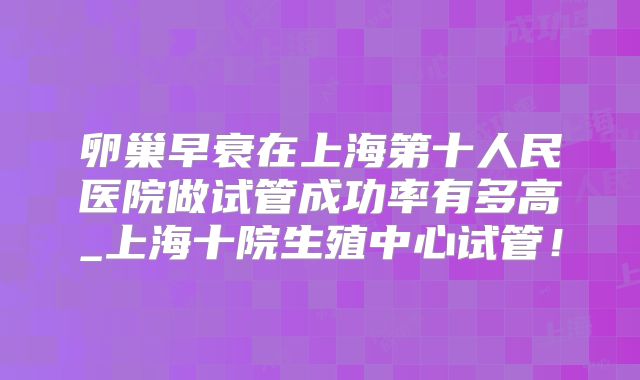 卵巢早衰在上海第十人民医院做试管成功率有多高_上海十院生殖中心试管！