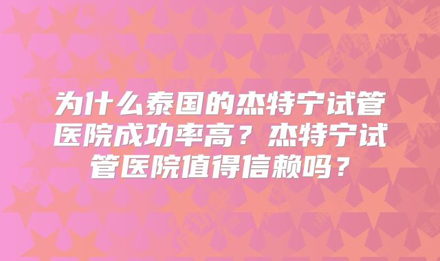 为什么泰国的杰特宁试管医院成功率高？杰特宁试管医院值得信赖吗？