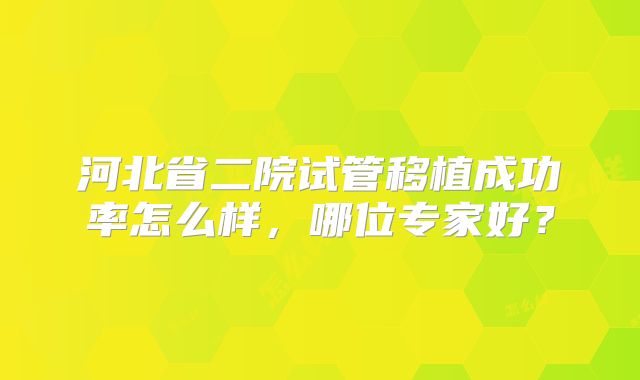 河北省二院试管移植成功率怎么样，哪位专家好？