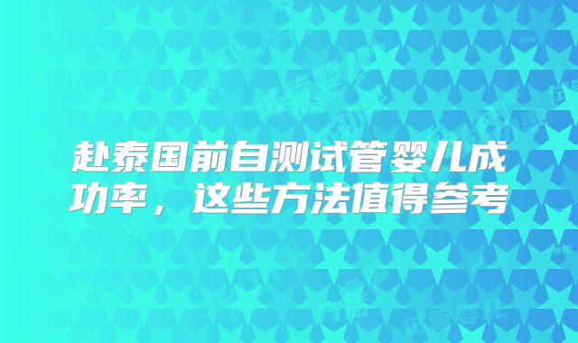 赴泰国前自测试管婴儿成功率，这些方法值得参考