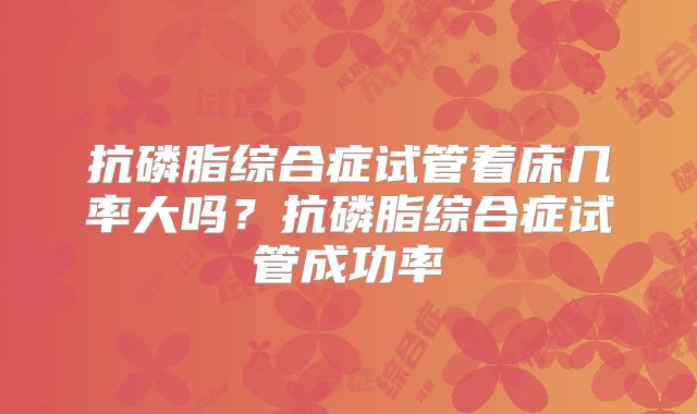 抗磷脂综合症试管着床几率大吗？抗磷脂综合症试管成功率