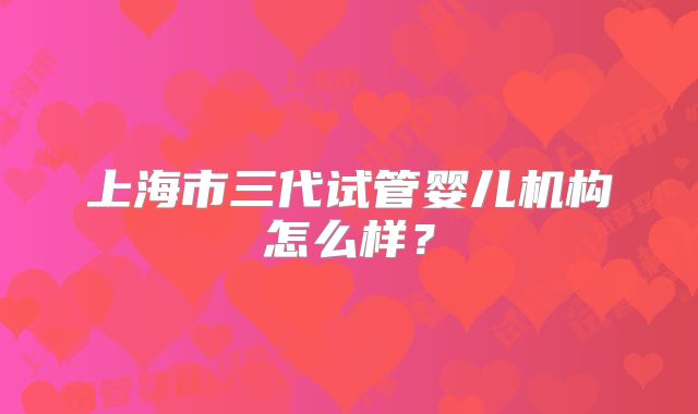 上海市三代试管婴儿机构怎么样?