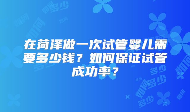 在菏泽做一次试管婴儿需要多少钱?如何保证试管成功率?