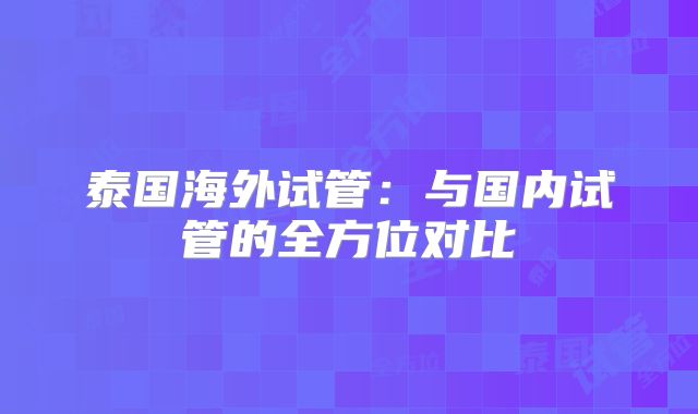 泰国海外试管：与国内试管的全方位对比