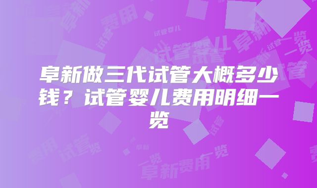 阜新做三代试管大概多少钱?试管婴儿费用明细一览