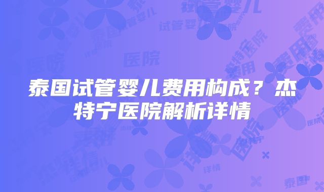 泰国试管婴儿费用构成？杰特宁医院解析详情