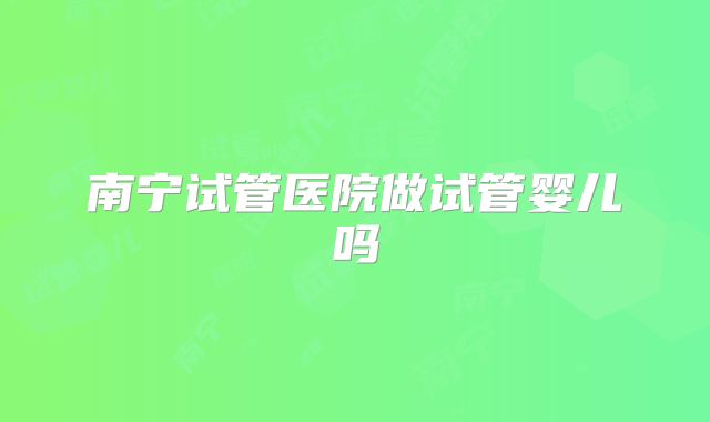 南宁试管医院做试管婴儿吗
