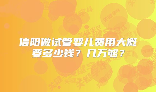 信阳做试管婴儿费用大概要多少钱?几万够?