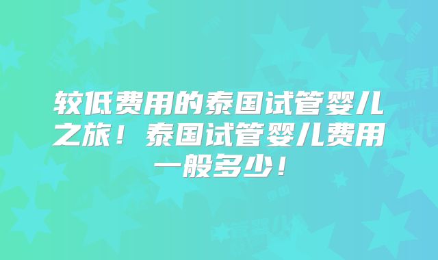 较低费用的泰国试管婴儿之旅!泰国试管婴儿费用一般多少!