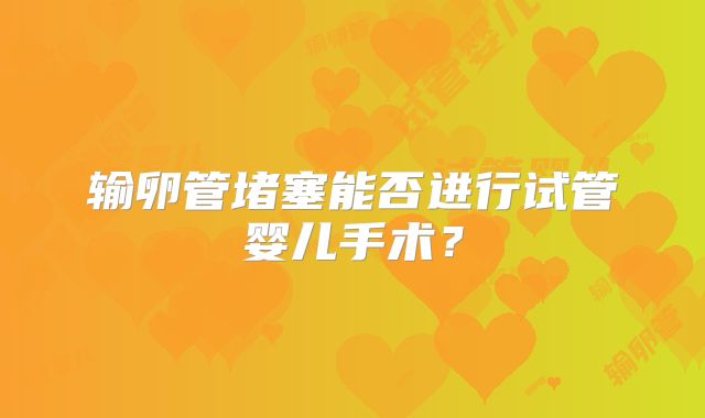输卵管堵塞能否进行试管婴儿手术？