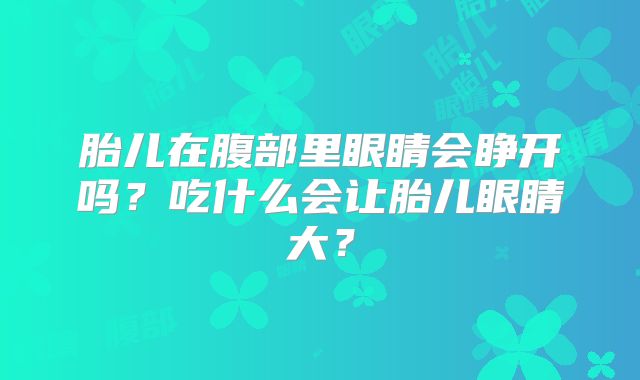 胎儿在腹部里眼睛会睁开吗？吃什么会让胎儿眼睛大？