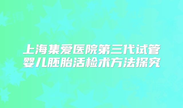 上海集爱医院第三代试管婴儿胚胎活检术方法探究