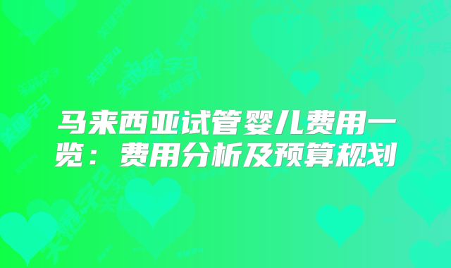 马来西亚试管婴儿费用一览：费用分析及预算规划