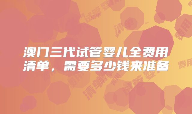 澳门三代试管婴儿全费用清单，需要多少钱来准备