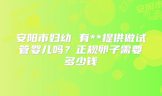 安阳市妇幼 有**提供做试管婴儿吗？正规卵子需要多少钱