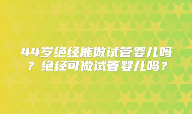 44岁绝经能做试管婴儿吗?绝经可做试管婴儿吗?
