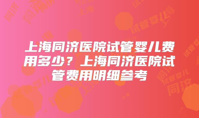 上海同济医院试管婴儿费用多少？上海同济医院试管费用明细参考