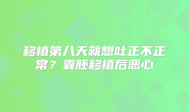 移植第八天就想吐正不正常？囊胚移植后恶心