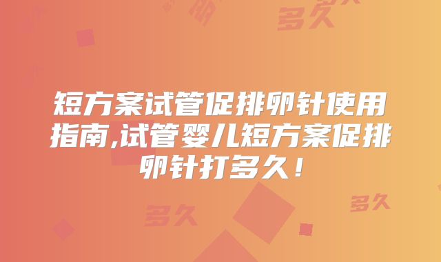 短方案试管促排卵针使用指南,试管婴儿短方案促排卵针打多久！